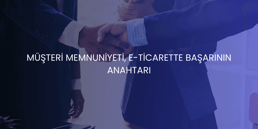 E-Ticarette Müşteri Memnuniyeti Nasıl Sağlanır?