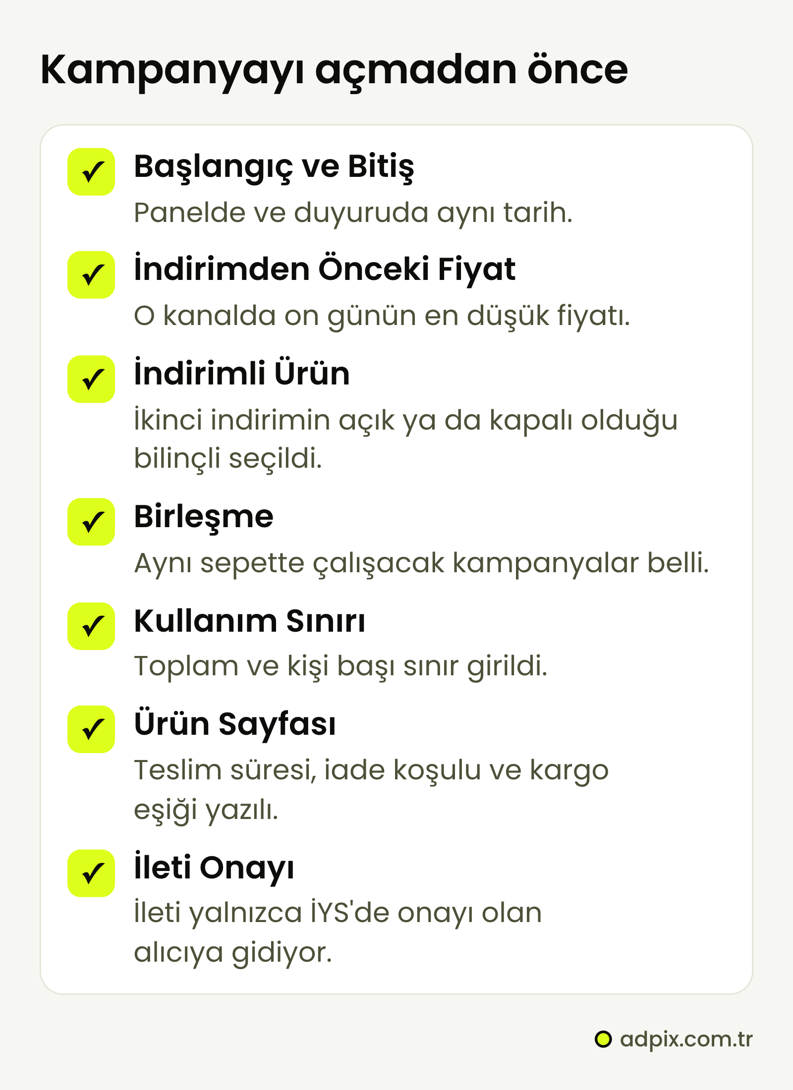 Kampanyayı açmadan önce yedi kontrol: tarihler panelde ve duyuruda aynı; üzeri çizili fiyat on günün en düşüğü; indirimli üründe ikinci indirim bilinçli seçildi; birleşme belli; kullanım sınırı girildi; ürün sayfasında teslim, iade ve kargo bilgisi yazılı; ileti yalnızca onaylı alıcıya gidiyor.
