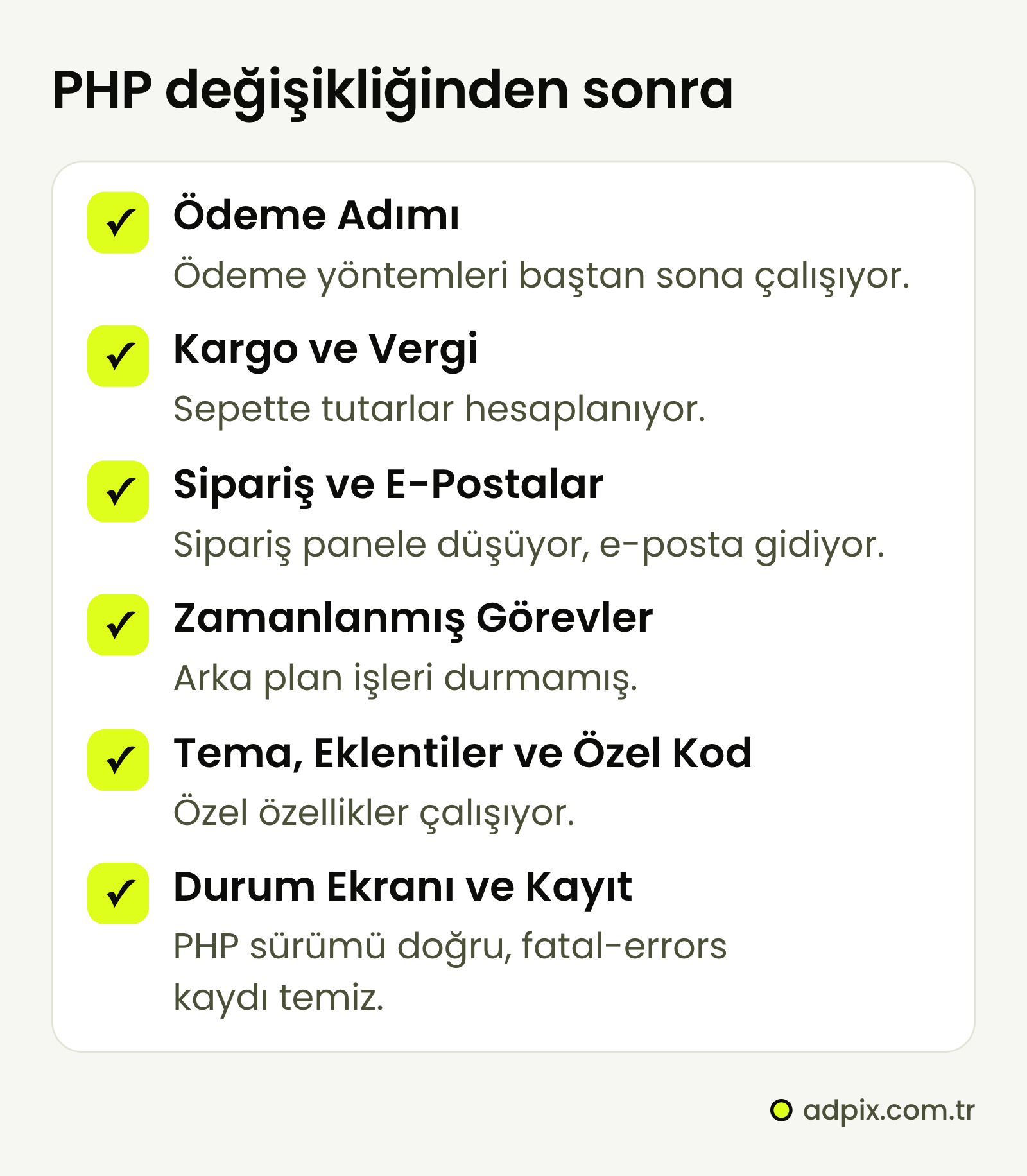 PHP değişikliğinden sonra kontrol edilecekler: ödeme yöntemleri ve ödeme adımı, kargo ve vergi hesabı, sipariş yönetimi ve e-postalar, zamanlanmış görevler, tema, eklentiler ve özel kod, WooCommerce Status ekranındaki PHP sürümü ve fatal-errors kaydı.